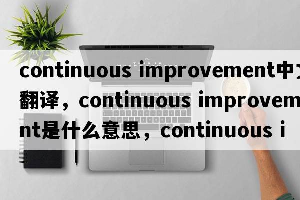continuous improvement中文翻譯，continuous improvement是什么意思，continuous improvement發(fā)音、用法及例句