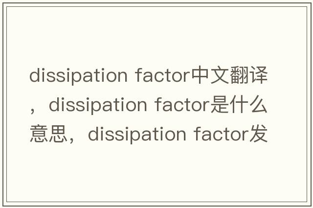 dissipation factor中文翻譯，dissipation factor是什么意思，dissipation factor發(fā)音、用法及例句