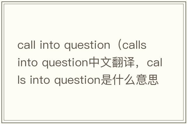 call into question（calls into question中文翻譯，calls into question是什么意思，calls into question發(fā)音、用法及例句）