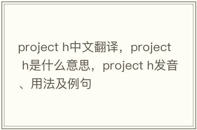 project h中文翻譯，project h是什么意思，project h發(fā)音、用法及例句