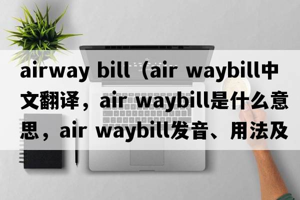 airway bill（air waybill中文翻譯，air waybill是什么意思，air waybill發(fā)音、用法及例句）