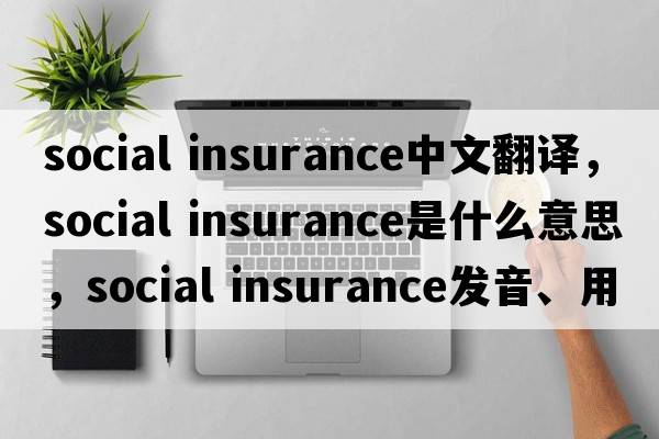 social insurance中文翻譯，social insurance是什么意思，social insurance發(fā)音、用法及例句