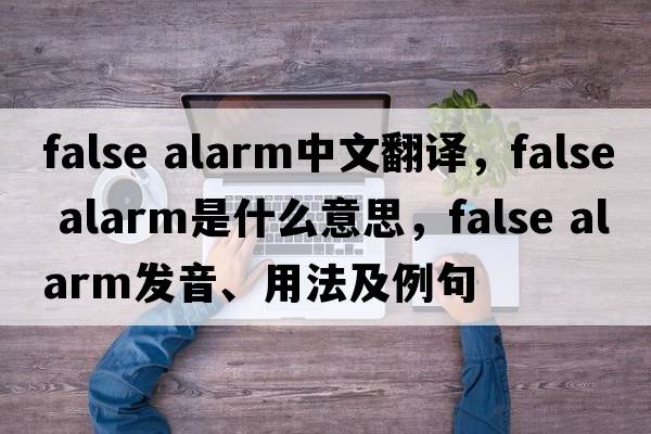 false alarm中文翻譯，false alarm是什么意思，false alarm發(fā)音、用法及例句