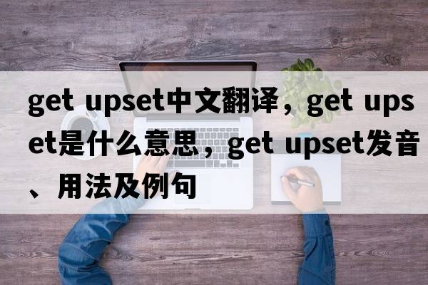 get upset中文翻譯，get upset是什么意思，get upset發(fā)音、用法及例句