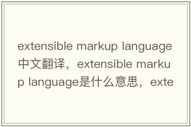 extensible markup language中文翻譯，extensible markup language是什么意思，extensible markup language發(fā)音、用法及例句