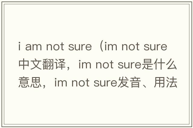 i am not sure（im not sure中文翻譯，im not sure是什么意思，im not sure發(fā)音、用法及例句）