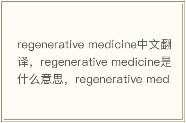 regenerative medicine中文翻譯，regenerative medicine是什么意思，regenerative medicine發(fā)音、用法及例句