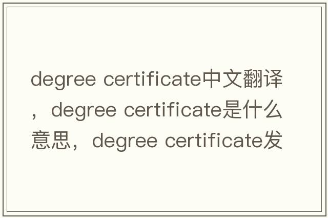 degree certificate中文翻譯，degree certificate是什么意思，degree certificate發(fā)音、用法及例句