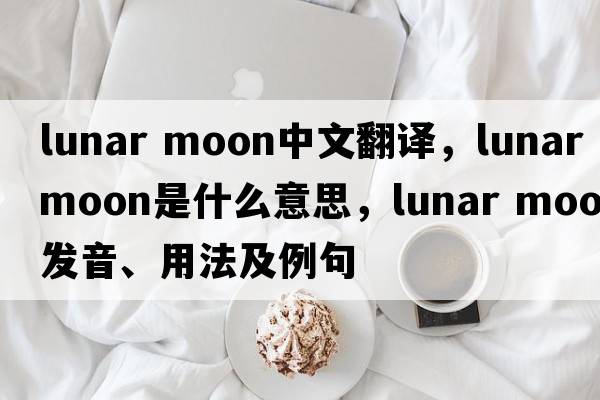 lunar moon中文翻譯，lunar moon是什么意思，lunar moon發(fā)音、用法及例句