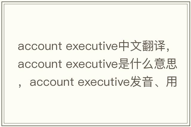 account executive中文翻譯，account executive是什么意思，account executive發(fā)音、用法及例句