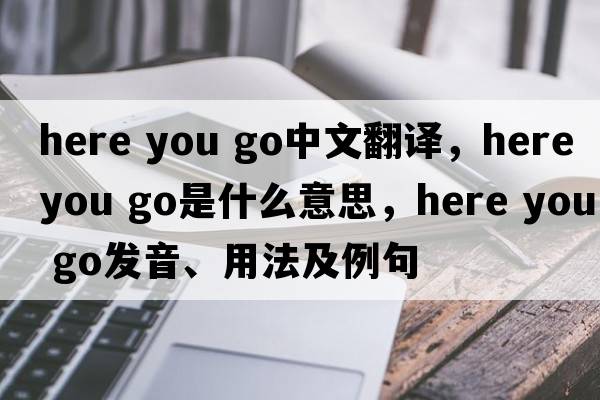 here you go中文翻譯，here you go是什么意思，here you go發(fā)音、用法及例句