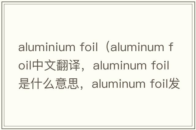 aluminium foil（aluminum foil中文翻譯，aluminum foil是什么意思，aluminum foil發(fā)音、用法及例句）