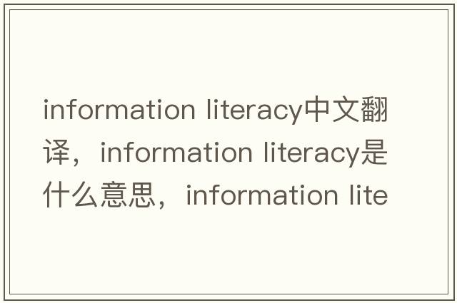information literacy中文翻譯，information literacy是什么意思，information literacy發(fā)音、用法及例句
