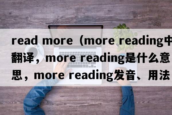 read more（more reading中文翻譯，more reading是什么意思，more reading發(fā)音、用法及例句）