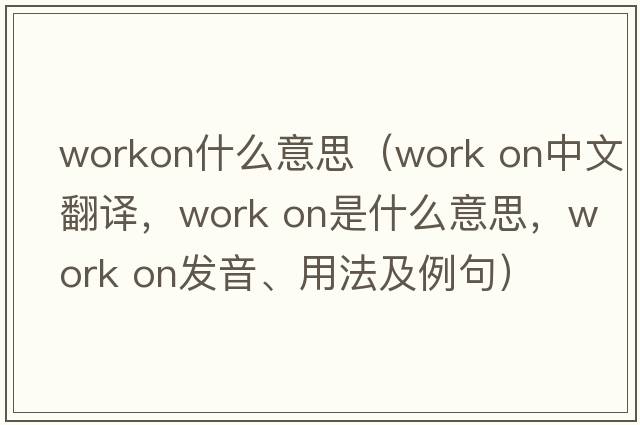 workon什么意思（work on中文翻譯，work on是什么意思，work on發(fā)音、用法及例句）