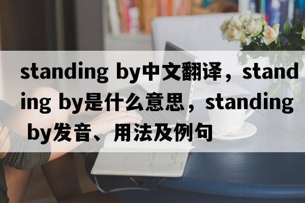 standing by中文翻譯，standing by是什么意思，standing by發(fā)音、用法及例句