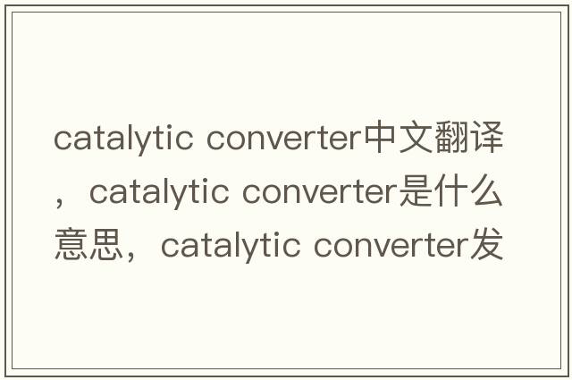 catalytic converter中文翻譯，catalytic converter是什么意思，catalytic converter發(fā)音、用法及例句