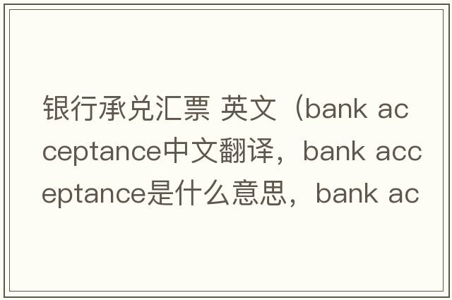 銀行承兌匯票 英文（bank acceptance中文翻譯，bank acceptance是什么意思，bank acceptance發(fā)音、用法及例句）