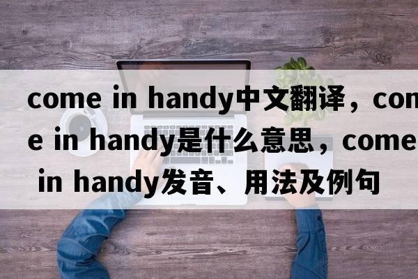 come in handy中文翻譯，come in handy是什么意思，come in handy發(fā)音、用法及例句