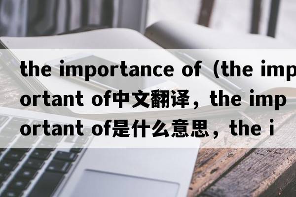 the importance of（the important of中文翻譯，the important of是什么意思，the important of發(fā)音、用法及例句）