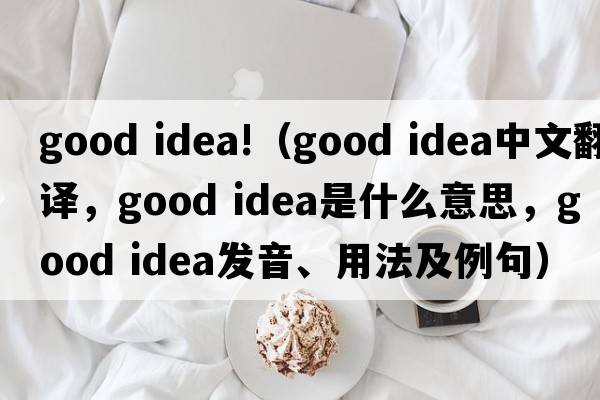 good idea!（good idea中文翻譯，good idea是什么意思，good idea發(fā)音、用法及例句）