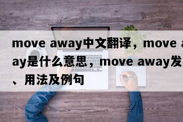 move away中文翻譯，move away是什么意思，move away發(fā)音、用法及例句