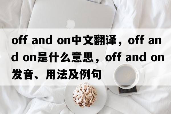 off and on中文翻譯，off and on是什么意思，off and on發(fā)音、用法及例句