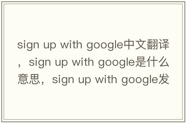 sign up with google中文翻譯，sign up with google是什么意思，sign up with google發(fā)音、用法及例句