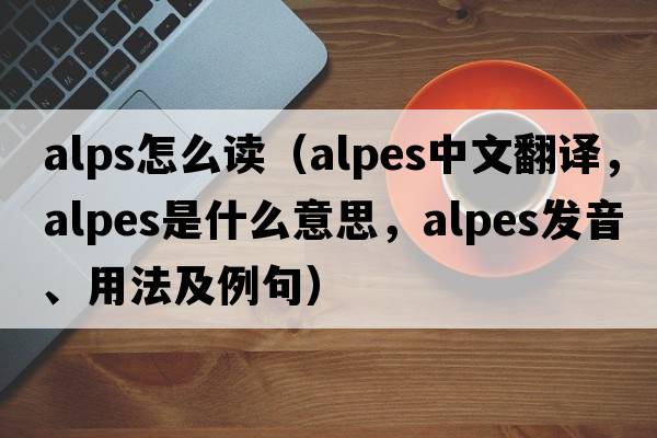 alps怎么讀（Alpes中文翻譯，Alpes是什么意思，Alpes發(fā)音、用法及例句）