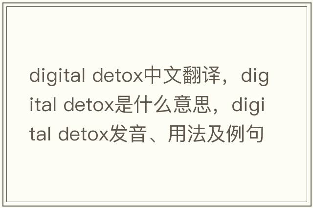 digital detox中文翻譯，digital detox是什么意思，digital detox發(fā)音、用法及例句