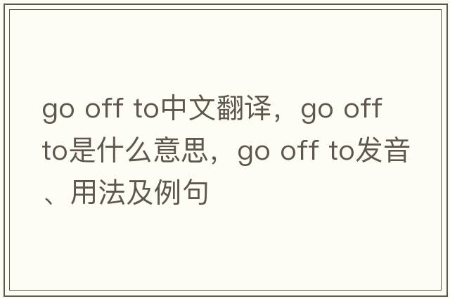 go off to中文翻譯，go off to是什么意思，go off to發(fā)音、用法及例句