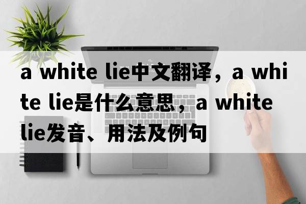 a white lie中文翻譯，a white lie是什么意思，a white lie發(fā)音、用法及例句
