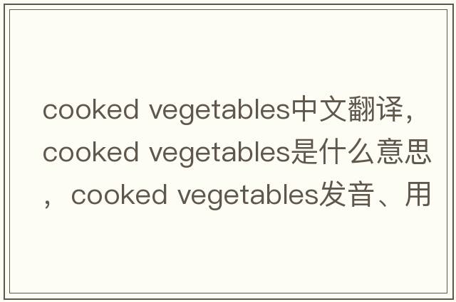 cooked vegetables中文翻譯，cooked vegetables是什么意思，cooked vegetables發(fā)音、用法及例句