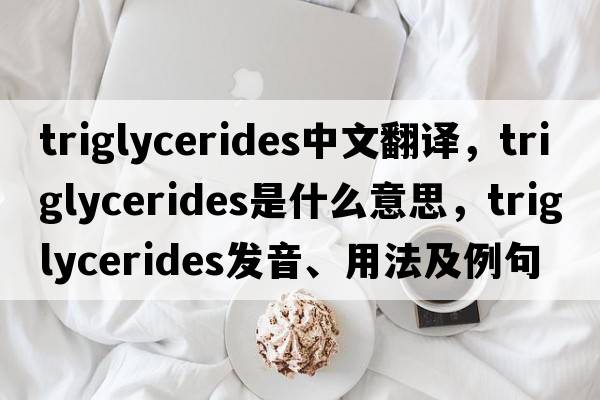 triglycerides中文翻譯，triglycerides是什么意思，triglycerides發(fā)音、用法及例句