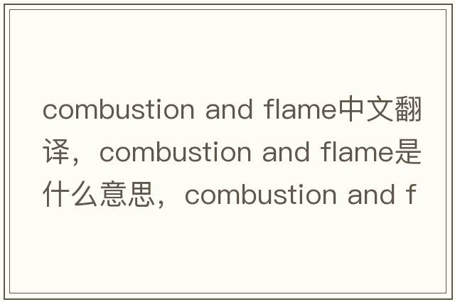 combustion and flame中文翻譯，combustion and flame是什么意思，combustion and flame發(fā)音、用法及例句