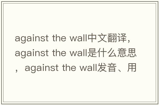 against the wall中文翻譯，against the wall是什么意思，against the wall發(fā)音、用法及例句
