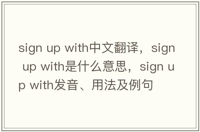 sign up with中文翻譯，sign up with是什么意思，sign up with發(fā)音、用法及例句