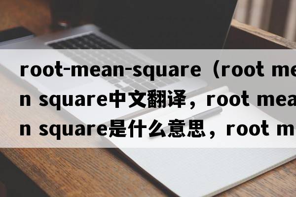 root-mean-square（root mean square中文翻譯，root mean square是什么意思，root mean square發(fā)音、用法及例句）