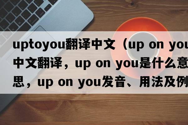 uptoyou翻譯中文（up on you中文翻譯，up on you是什么意思，up on you發(fā)音、用法及例句）