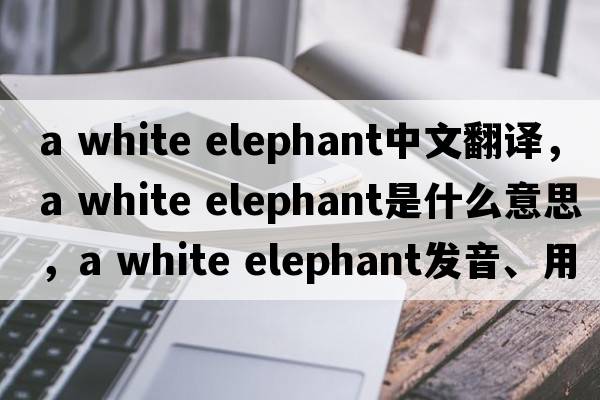 a white elephant中文翻譯，a white elephant是什么意思，a white elephant發(fā)音、用法及例句