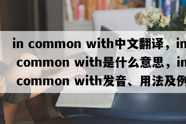 in common with中文翻譯，in common with是什么意思，in common with發(fā)音、用法及例句