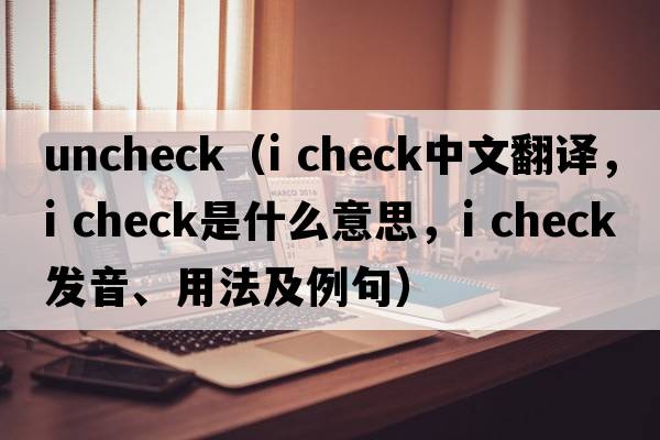 uncheck（i check中文翻譯，i check是什么意思，i check發(fā)音、用法及例句）