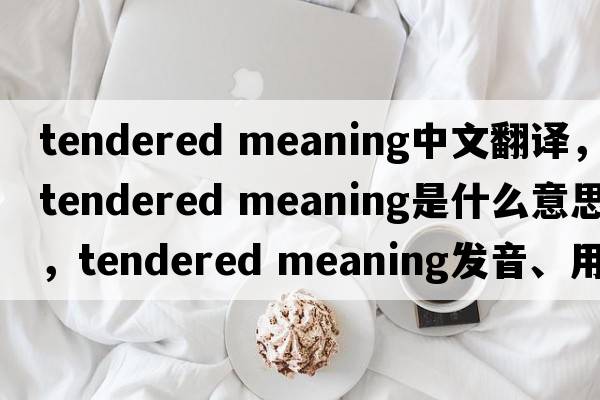 tendered meaning中文翻譯，tendered meaning是什么意思，tendered meaning發(fā)音、用法及例句