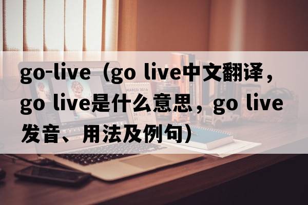go-live（go live中文翻譯，go live是什么意思，go live發(fā)音、用法及例句）