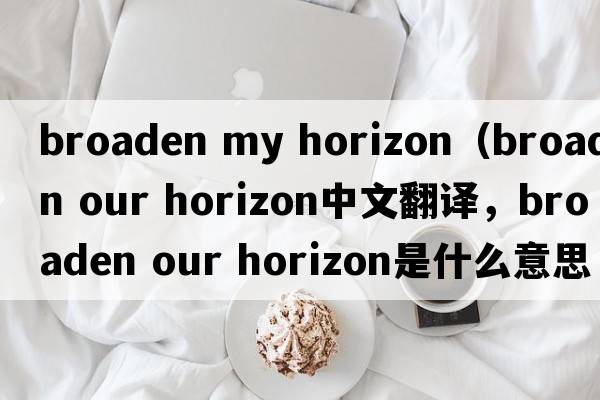 broaden my horizon（broaden our horizon中文翻譯，broaden our horizon是什么意思，broaden our horizon發(fā)音、用法及例句）