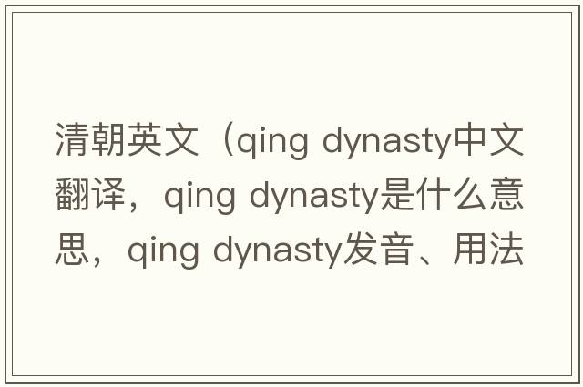清朝英文（qing dynasty中文翻譯，qing dynasty是什么意思，qing dynasty發(fā)音、用法及例句）