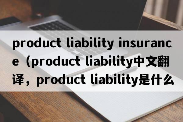 product liability insurance（product liability中文翻譯，product liability是什么意思，product liability發(fā)音、用法及例句）