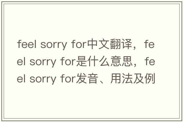 feel sorry for中文翻譯，feel sorry for是什么意思，feel sorry for發(fā)音、用法及例句