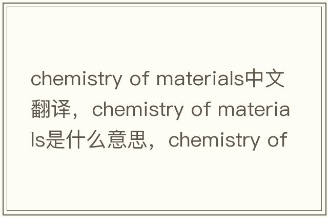 chemistry of materials中文翻譯，chemistry of materials是什么意思，chemistry of materials發(fā)音、用法及例句