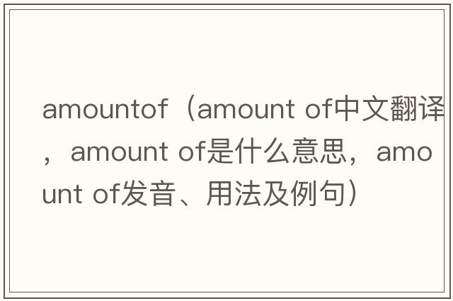 amountof（amount of中文翻譯，amount of是什么意思，amount of發(fā)音、用法及例句）